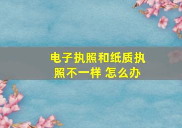 电子执照和纸质执照不一样 怎么办